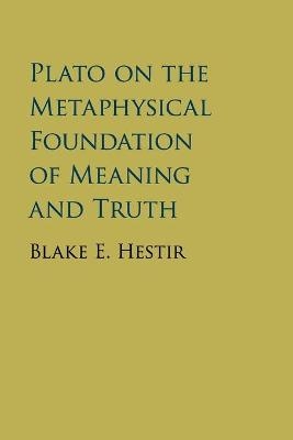 Plato on the Metaphysical Foundation of Meaning and Truth - Blake E. Hestir