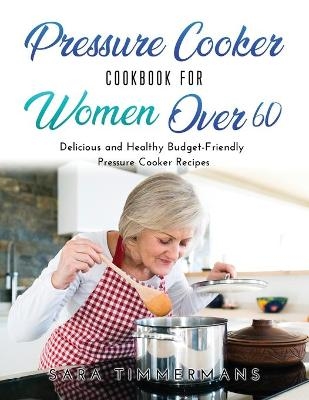 Pressure Cooker Cookbook For Women Over 60 - Sara Timmermans