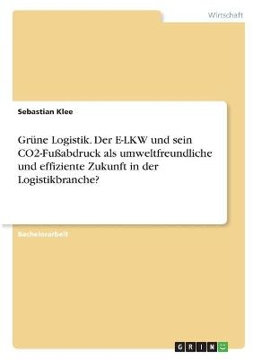 GrÃ¼ne Logistik. Der E-LKW und sein CO2-FuÃabdruck als umweltfreundliche und effiziente Zukunft in der Logistikbranche? - Sebastian Klee