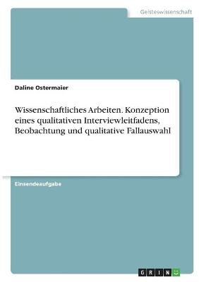 Wissenschaftliches Arbeiten. Konzeption eines qualitativen Interviewleitfadens, Beobachtung und qualitative Fallauswahl - Daline Ostermaier