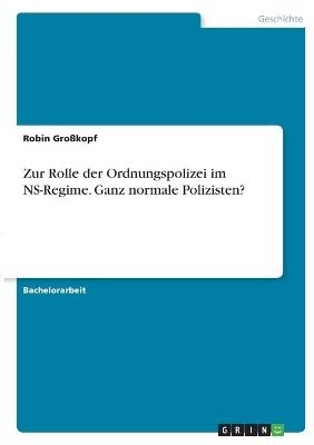 Zur Rolle der Ordnungspolizei im NS-Regime. Ganz normale Polizisten? - Robin GroÃkopf