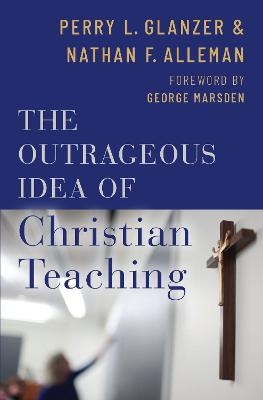 The Outrageous Idea of Christian Teaching - Perry Glanzer, Nathan Alleman