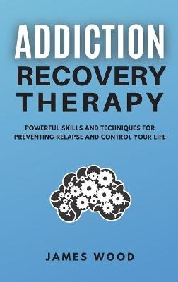 ADDICTION RECOVERY Therapy Powerful Skills and Techniques for Preventing Relapse and Control Your Life - James Wood