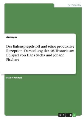 Der Eulenspiegelstoff und seine produktive Rezeption. Darstellung der 38. Historie am Beispiel von Hans Sachs und Johann Fischart -  Anonym