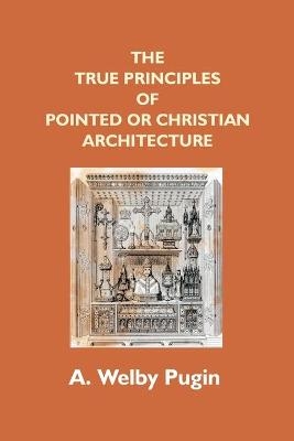 The True Principles Of Pointed Or Christian Architecture - A Welby Pugin