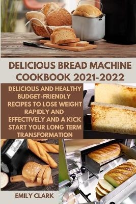 Delicious Bread Machine Cookbook 2021-2022 - Emily Clark