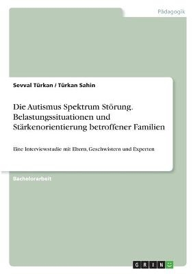 Die Autismus Spektrum Störung. Belastungssituationen und Stärkenorientierung betroffener Familien - Türkan Sahin, Sevval Türkan