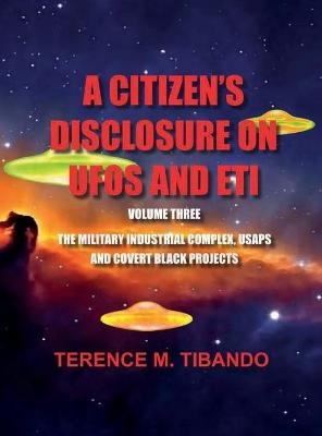 A CITIZEN'S DISCLOSURE on UFOs and ETI - VOLUME THREE - MILITARY INTELLIGENCE INDUSTRIAL COMPLEX, USAPs and COVERT BLACK PROJECTS - Terence M Tibando