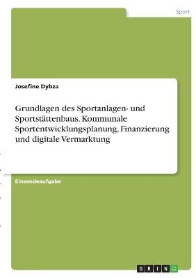 Grundlagen des Sportanlagen- und SportstÃ¤ttenbaus. Kommunale Sportentwicklungsplanung, Finanzierung und digitale Vermarktung - Josefine Dybza