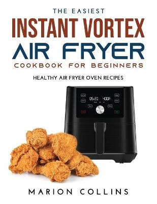 The Easiest Instant Vortex Air Fryer Cookbook for Beginners - Marion Collins