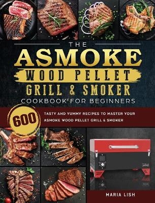 The ASMOKE Wood Pellet Grill & Smoker Cookbook For Beginners - Maria Lish