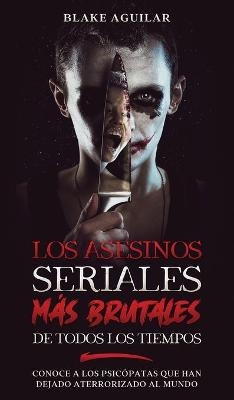 Los Asesinos Seriales más Brutales de Todos los Tiempos - Blake Aguilar