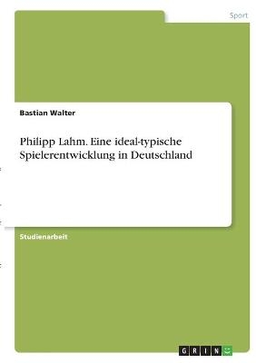 Philipp Lahm. Eine ideal-typische Spielerentwicklung in Deutschland - Bastian Walter