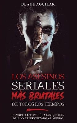 Los Asesinos Seriales más Brutales de Todos los Tiempos - Blake Aguilar