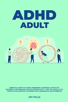ADHD adult - Essential Guide to Tackle ADD/ADHD, Guidance & Advice to Restore Attention and Reduce Hyperactivity + Tips to thrive in the workplace, Maintain a Happier Life & Meaningful Relations - Joy Stills