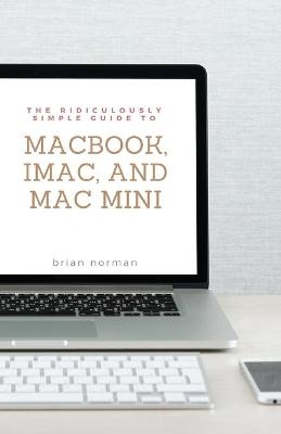 The Ridiculously Simple Guide to MacBook, iMac, and Mac Mini - Brian Norman