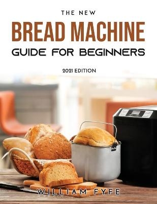 The New Bread Machine Guide for Beginners - William Fyfe