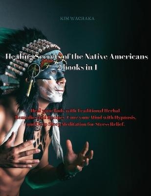 Healing Secrets of the Native Americans 2 books in 1 - Kim Wachaka