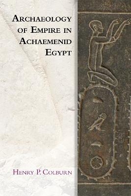 Archaeology of Empire in Achaemenid Egypt - Henry P. Colburn