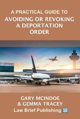 A Practical Guide to Avoiding or Revoking a Deportation Order - Gary McIndoe, Gemma Tracey