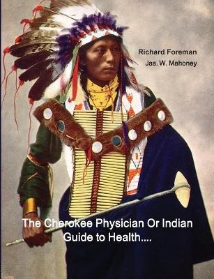 The Cherokee Physician Or Indian Guide to Health - Richard Foreman, Jas W Mahoney