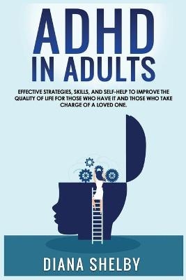 ADHD in Adults Effective Strategies, Skills, And Self-Help to Improve the Quality of Life for Those Who Have It and Those Who Take Charge of a Loved One. - Diana Shelby
