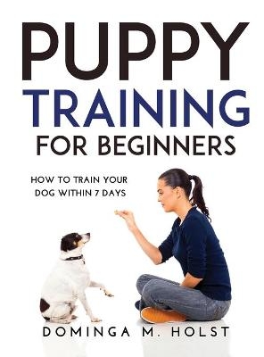 Puppy Training for Beginners - Dominga M Holst