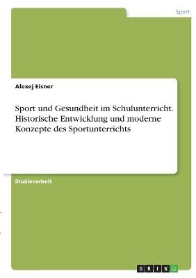 Sport und Gesundheit im Schulunterricht. Historische Entwicklung und moderne Konzepte des Sportunterrichts - Alexej Eisner