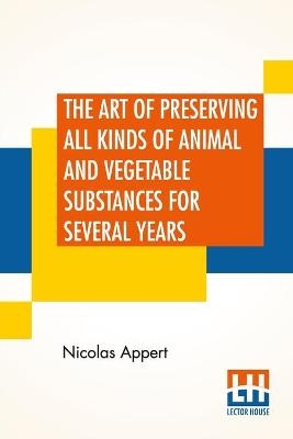 The Art Of Preserving All Kinds Of Animal And Vegetable Substances For Several Years - Nicolas Appert