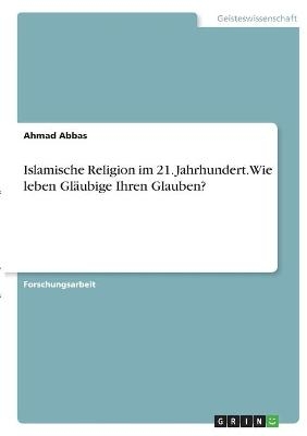 Islamische Religion im 21. Jahrhundert. Wie leben Gläubige Ihren Glauben? - Ahmad Abbas