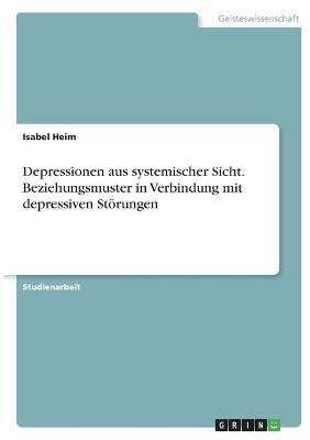 Depressionen aus systemischer Sicht. Beziehungsmuster in Verbindung mit depressiven Störungen - Isabel Heim