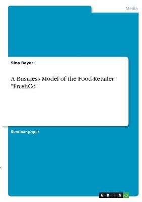 A Business Model of the Food-Retailer "FreshCo" - Sina Bayer