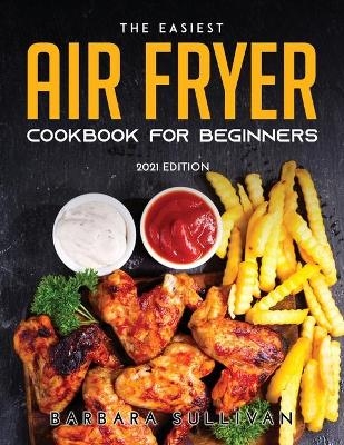 The Easiest Air Fryer Cookbook for Beginners - Barbara Sullivan