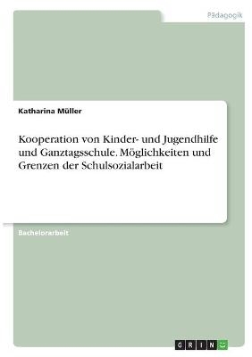 Kooperation von Kinder- und Jugendhilfe und Ganztagsschule. Möglichkeiten und Grenzen der Schulsozialarbeit - Katharina Müller