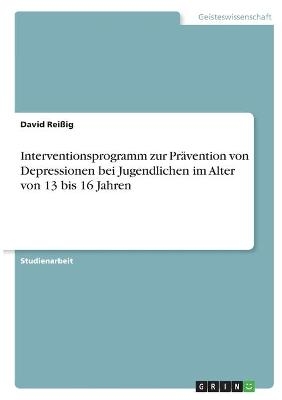 Interventionsprogramm zur PrÃ¤vention von Depressionen bei Jugendlichen im Alter von 13 bis 16 Jahren - David ReiÃig