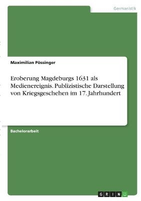 Eroberung Magdeburgs 1631 als Medienereignis. Publizistische Darstellung von Kriegsgeschehen im 17. Jahrhundert - Maximilian PÃ¶ssinger