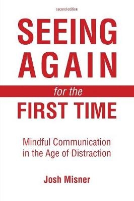 Seeing Again for the First Time: Mindful Communication in the Age of Distraction - Joshua Misner