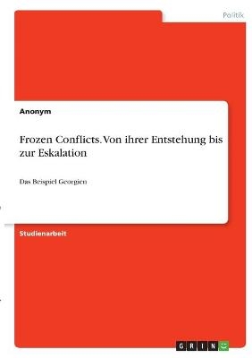 Frozen Conflicts. Von ihrer Entstehung bis zur Eskalation -  Anonym