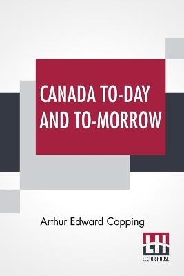 Canada To-Day And To-Morrow - Arthur Edward Copping