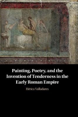 Painting, Poetry, and the Invention of Tenderness in the Early Roman Empire - Hérica Valladares