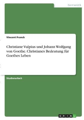 Christiane Vulpius und Johann Wolfgang von Goethe. Christianes Bedeutung fÃ¼r Goethes Leben - Vincent Franck