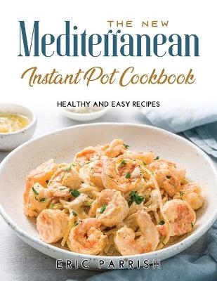 The NEW Mediterranean Instant Pot Cookbook - Eric Parrish