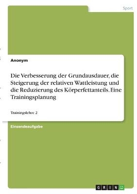 Die Verbesserung der Grundausdauer, die Steigerung der relativen Wattleistung und die Reduzierung des KÃ¶rperfettanteils. Eine Trainingsplanung -  Anonym