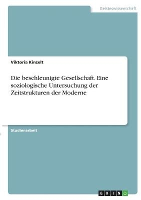 Die beschleunigte Gesellschaft. Eine soziologische Untersuchung der Zeitstrukturen der Moderne - Viktoria Kinzelt