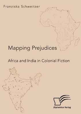 Mapping Prejudices. Africa and India in Colonial Fiction - Franziska Schweitzer