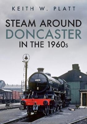 Steam Around Doncaster in the 1960s - Keith W. Platt