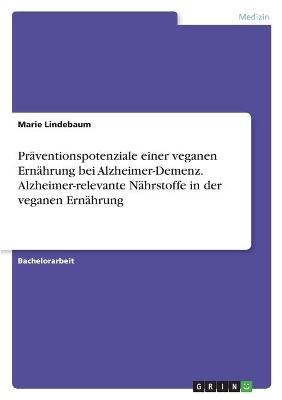 PrÃ¤ventionspotenziale einer veganen ErnÃ¤hrung bei Alzheimer-Demenz. Alzheimer-relevante NÃ¤hrstoffe in der veganen ErnÃ¤hrung - Marie Lindebaum