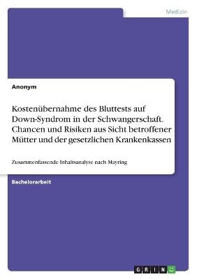 KostenÃ¼bernahme des Bluttests auf Down-Syndrom in der Schwangerschaft. Chancen und Risiken aus Sicht betroffener MÃ¼tter und der gesetzlichen Krankenkassen -  Anonym