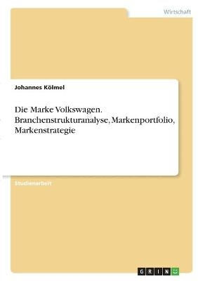 Die Marke Volkswagen. Branchenstrukturanalyse, Markenportfolio, Markenstrategie - Johannes KÃ¶lmel