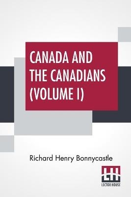 Canada And The Canadians (Volume I) - Richard Henry Bonnycastle